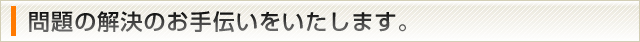 問題の解決のお手伝いをいたします。